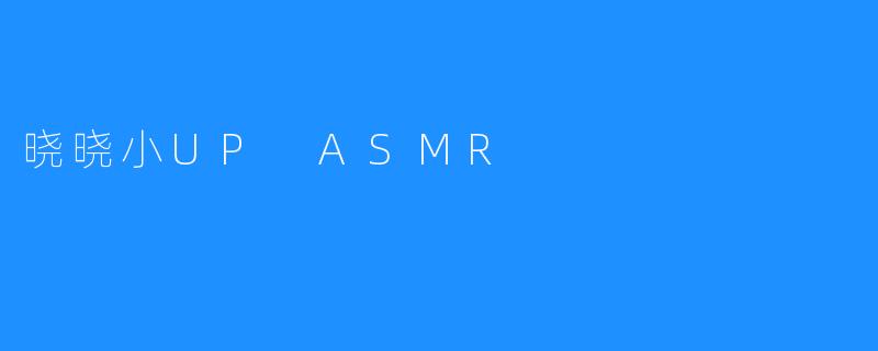 晓晓小UP ASMR：拥有近200万粉丝的视频制作人